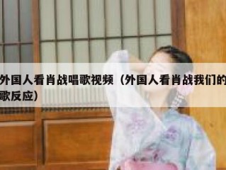 外国人看肖战唱歌视频（外国人看肖战我们的歌反应）