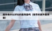 国外有什么好玩的服务器吗（推荐的国外服务器）