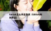 tiktok怎么开店发货（tiktok如何开店）