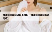 抖音加粉丝团可以退出吗（抖音加粉丝团能退出吗）