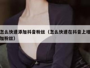 怎么快速添加抖音粉丝（怎么快速在抖音上增加粉丝）