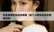 抖音加我粉丝团在哪里（加了抖音粉丝团在哪里找团）