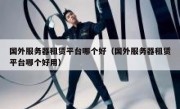 国外服务器租赁平台哪个好（国外服务器租赁平台哪个好用）