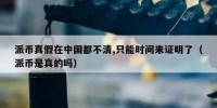 派币真假在中国都不清,只能时间来证明了（派币是真的吗）