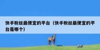快手粉丝最便宜的平台（快手粉丝最便宜的平台是哪个）