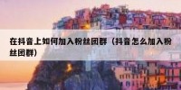 在抖音上如何加入粉丝团群（抖音怎么加入粉丝团群）