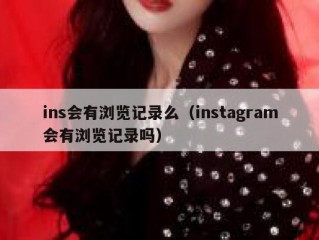 ins会有浏览记录么（instagram会有浏览记录吗）