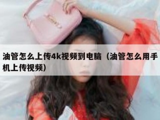 油管怎么上传4k视频到电脑（油管怎么用手机上传视频）