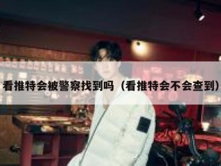 看推特会被警察找到吗（看推特会不会查到）