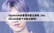 facebook会看到访客记录吗（facebook会留下访客记录吗）