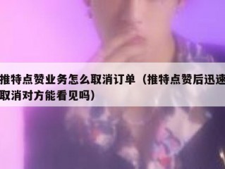 推特点赞业务怎么取消订单（推特点赞后迅速取消对方能看见吗）