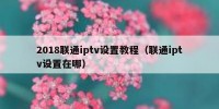2018联通iptv设置教程（联通iptv设置在哪）