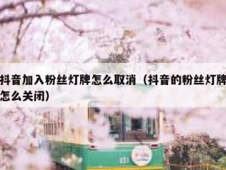 抖音加入粉丝灯牌怎么取消（抖音的粉丝灯牌怎么关闭）