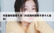 抖音国际版看不到（抖音国际版看不到个人信息）