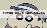 怎样在抖音上加粉丝团（抖音怎么加粉丝团的）