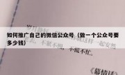 如何推广自己的微信公众号（做一个公众号要多少钱）