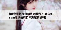ins查看快拍有浏览记录吗（instagram看快拍有用户浏览痕迹吗）