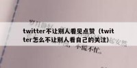 twitter不让别人看见点赞（twitter怎么不让别人看自己的关注）