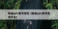 联通iptv账号密码（联通iptv账号密码大全）