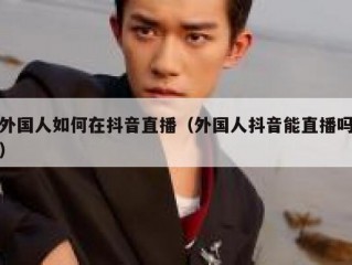 外国人如何在抖音直播（外国人抖音能直播吗）