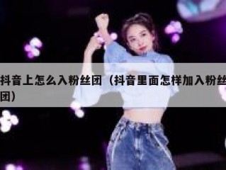 抖音上怎么入粉丝团（抖音里面怎样加入粉丝团）