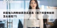 抖音加入的粉丝团怎么退出（加了抖音粉丝团怎么退出??）