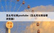 怎么可以用youtube（怎么可以用谷歌浏览器）