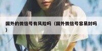 国外的微信号有风险吗（国外微信号容易封吗）