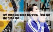 国外服务器能在国内备案吗安全吗（外国服务器能在国内用吗）