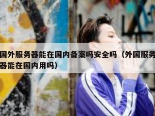 国外服务器能在国内备案吗安全吗（外国服务器能在国内用吗）