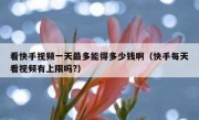 看快手视频一天最多能得多少钱啊（快手每天看视频有上限吗?）