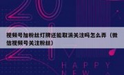 视频号加粉丝灯牌还能取消关注吗怎么弄（微信视频号关注粉丝）