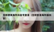 怎样使用海外抖音号登录（怎样登录海外版抖音）