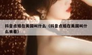 抖音点姐在美国叫什么（抖音点姐在美国叫什么来着）