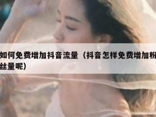 如何免费增加抖音流量（抖音怎样免费增加粉丝量呢）