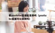 看youtube直播能录屏吗（youtube直播可以录屏吗）