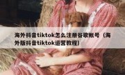 海外抖音tiktok怎么注册谷歌帐号（海外版抖音tiktok运营教程）