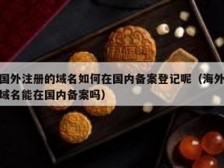 国外注册的域名如何在国内备案登记呢（海外域名能在国内备案吗）