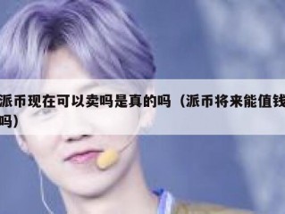 派币现在可以卖吗是真的吗（派币将来能值钱吗）