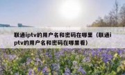 联通iptv的用户名和密码在哪里（联通iptv的用户名和密码在哪里看）