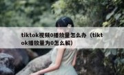 tiktok视频0播放量怎么办（tiktok播放量为0怎么解）