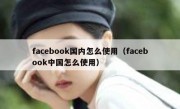 facebook国内怎么使用（facebook中国怎么使用）