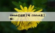 tiktok已经卖了吗（tiktok卖了嘛）