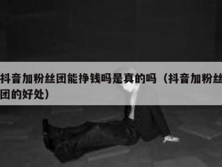 抖音加粉丝团能挣钱吗是真的吗（抖音加粉丝团的好处）