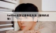 twitter点赞记录导出方法（推特的点赞）