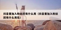 抖音里加入粉丝团有什么用（抖音里加入粉丝团有什么用处）