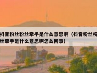 抖音粉丝粉丝牵手是什么意思啊（抖音粉丝粉丝牵手是什么意思啊怎么回事）
