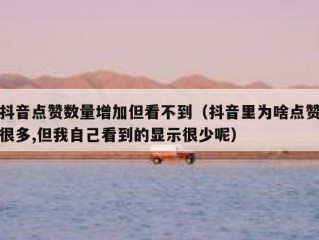 抖音点赞数量增加但看不到（抖音里为啥点赞很多,但我自己看到的显示很少呢）