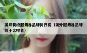 国际顶级服务器品牌排行榜（国外服务器品牌前十大排名）