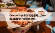 facebook会有浏览记录吗（facebook会留下浏览痕迹吗）